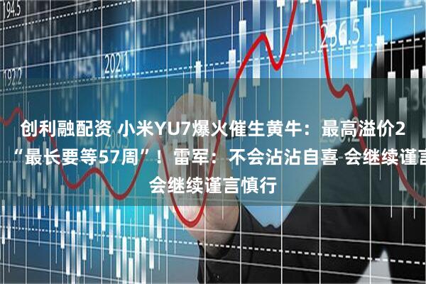 创利融配资 小米YU7爆火催生黄牛：最高溢价2万元！“最长要等57周”！雷军：不会沾沾自喜 会继续谨言慎行