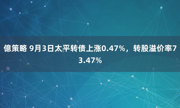 億策略 9月3日太平转债上涨0.47%，转股溢价率73.47%