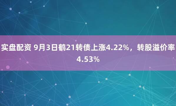 实盘配资 9月3日鹤21转债上涨4.22%，转股溢价率4.53%