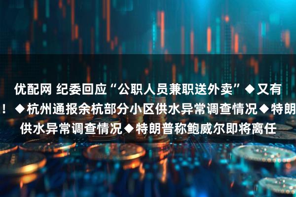优配网 纪委回应“公职人员兼职送外卖”◆又有银行公告：App下架！◆杭州通报余杭部分小区供水异常调查情况◆特朗普称鲍威尔即将离任