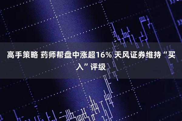 高手策略 药师帮盘中涨超16% 天风证券维持“买入”评级