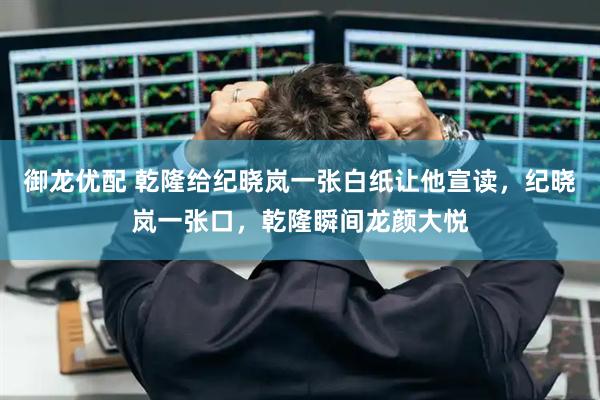 御龙优配 乾隆给纪晓岚一张白纸让他宣读，纪晓岚一张口，乾隆瞬间龙颜大悦