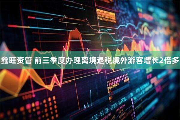 鑫旺资管 前三季度办理离境退税境外游客增长2倍多