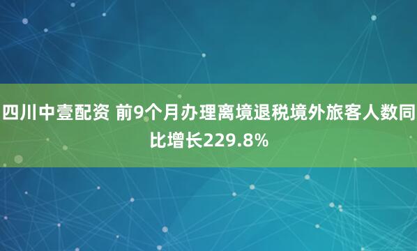四川中壹配资 前9个月办理离境退税境外旅客人数同比增长229.8%