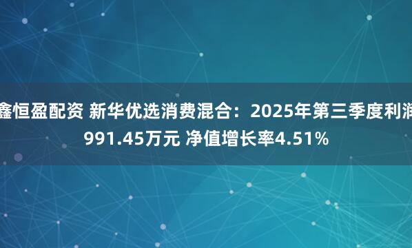 鑫恒盈配资 新华优选消费混合：2025年第三季度利润991.45万元 净值增长率4.51%