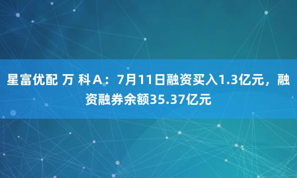 星富优配 万 科Ａ：7月11日融资买入1.3亿元，融资融券余额35.37亿元