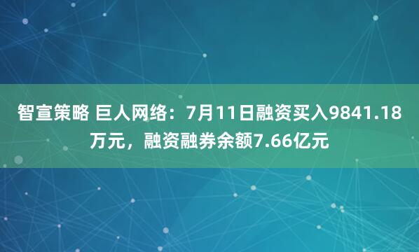 智宣策略 巨人网络：7月11日融资买入9841.18万元，融资融券余额7.66亿元
