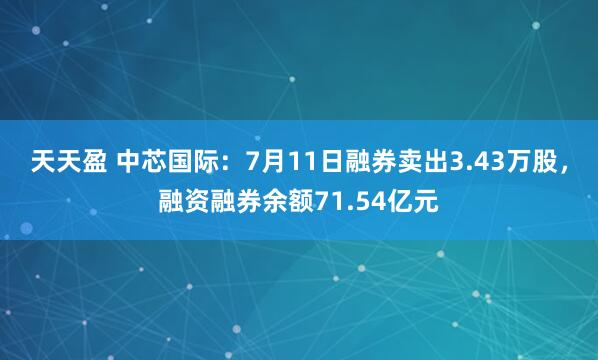 天天盈 中芯国际：7月11日融券卖出3.43万股，融资融券余额71.54亿元