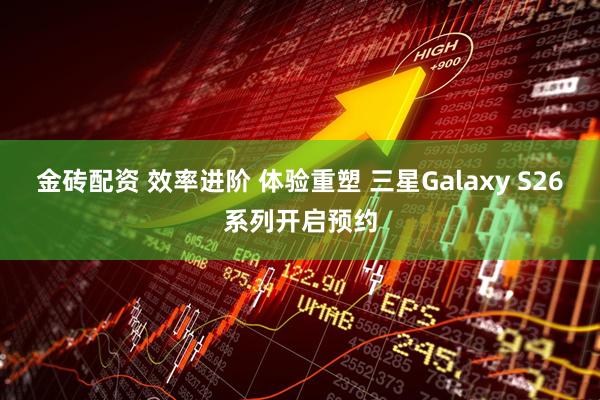 金砖配资 效率进阶 体验重塑 三星Galaxy S26系列开启预约