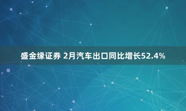 盛金缘证券 2月汽车出口同比增长52.4%
