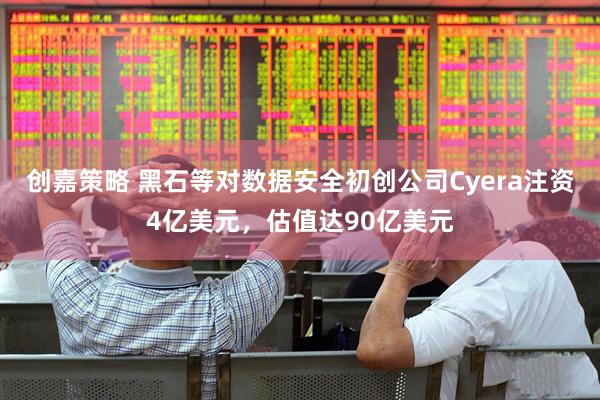 创嘉策略 黑石等对数据安全初创公司Cyera注资4亿美元，估值达90亿美元