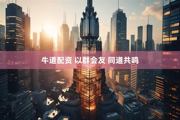 牛道配资 以群会友 同道共鸣