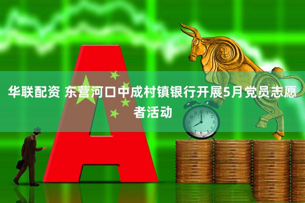 华联配资 东营河口中成村镇银行开展5月党员志愿者活动