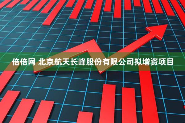 倍倍网 北京航天长峰股份有限公司拟增资项目