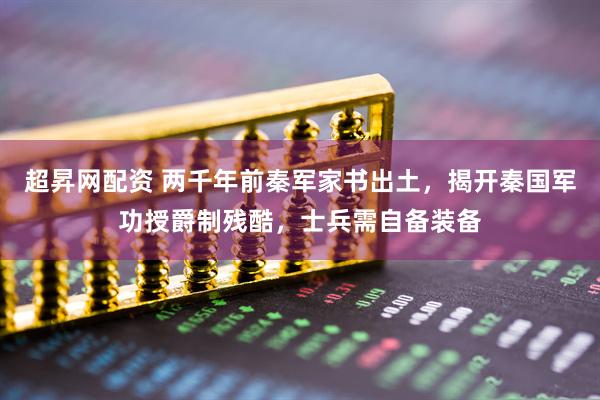 超昇网配资 两千年前秦军家书出土，揭开秦国军功授爵制残酷，士兵需自备装备