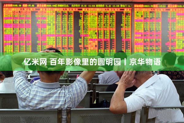 亿米网 百年影像里的圆明园丨京华物语